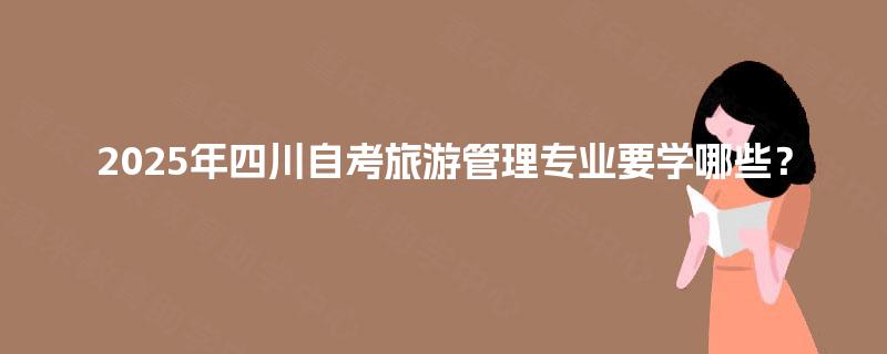 2025年四川自考旅游管理专业要学哪些？