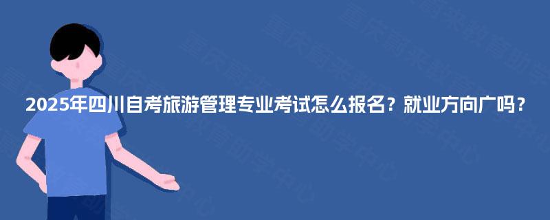 2025年四川自考旅游管理专业考试怎么报名?就业方向广吗? 2025年四川自考旅游管理专业考试怎么报名?就业方向广吗?