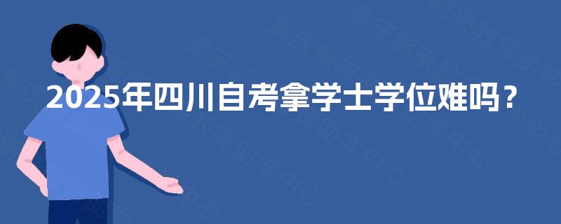 2025年四川自考拿学士学位难吗？