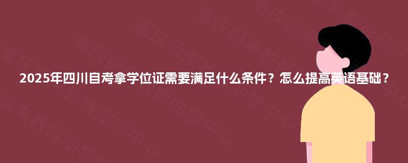 2025年四川自考拿学位证需要满足什么条件?怎么提高英语基础? 2025年四川自考拿学位证需要满足什么条件?怎么提高英语基础?