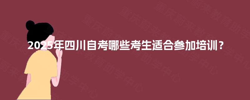 2025年四川自考哪些考生适合参加培训? 2025年四川自考哪些考生适合参加培训?
