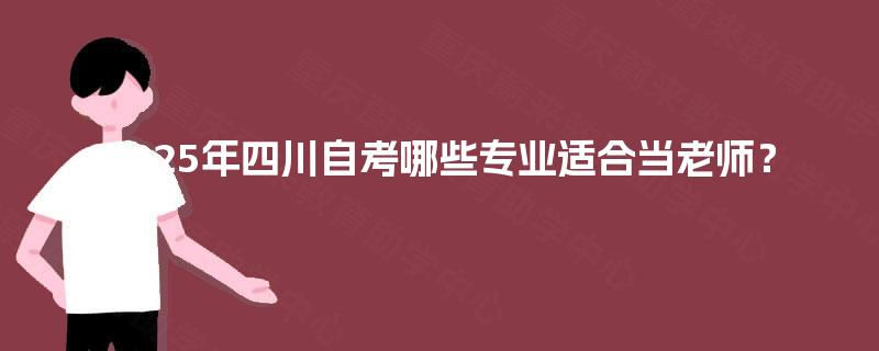 2025年四川自考哪些专业适合当老师? 2025年四川自考哪些专业适合当老师?