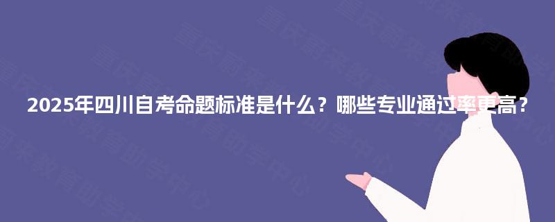 2025年四川自考命题标准是什么？哪些专业通过率更高？