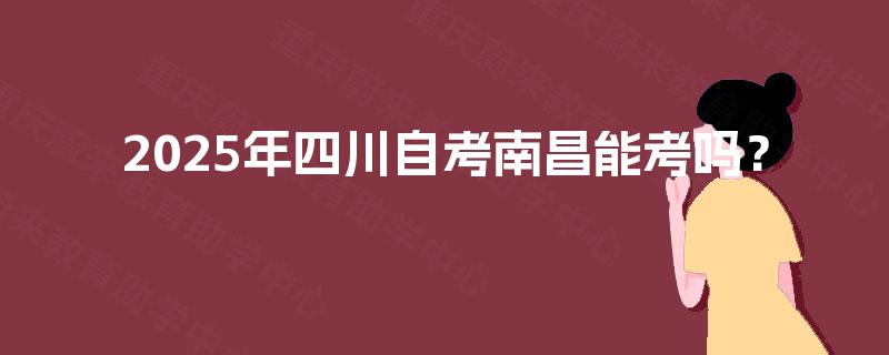 2025年四川自考南昌能考吗? 2025年四川自考南昌能考吗?