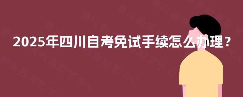 2025年四川自考免试手续怎么办理？