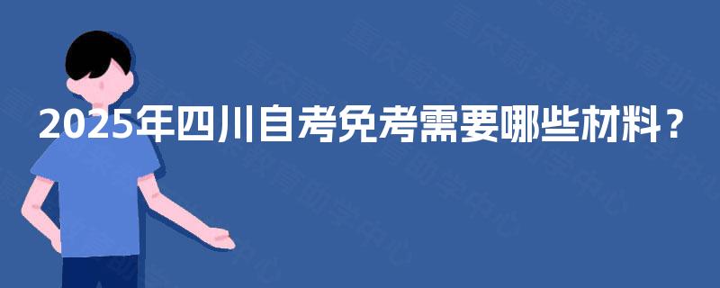 2025年四川自考免考需要哪些材料? 2025年四川自考免考需要哪些材料?