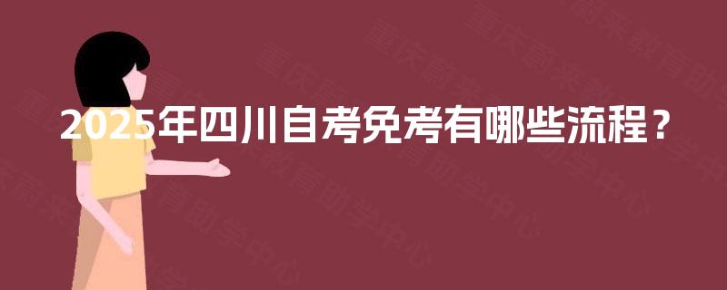 2025年四川自考免考有哪些流程? 2025年四川自考免考有哪些流程?