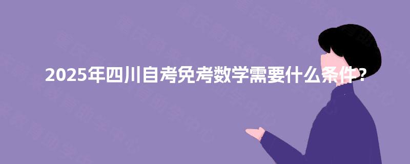 2025年四川自考免考数学需要什么条件? 2025年四川自考免考数学需要什么条件?