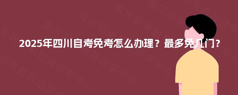 2025年四川自考免考怎么办理？最多免几门？