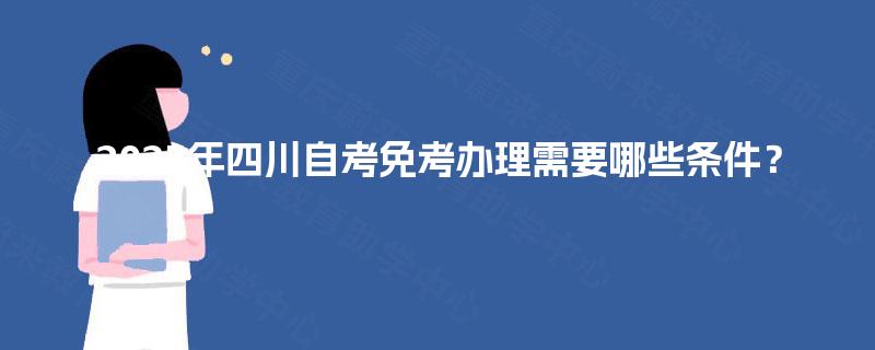 2025年四川自考免考办理需要哪些条件? 2025年四川自考免考办理需要哪些条件?
