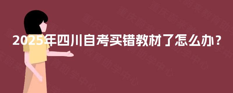 2025年四川自考买错教材了怎么办? 2025年四川自考买错教材了怎么办?