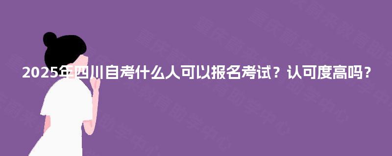 2025年四川自考什么人可以报名考试？认可度高吗？