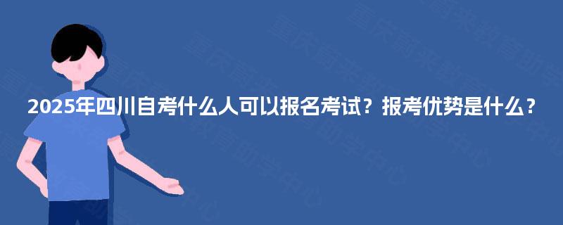 2025年四川自考什么人可以报名考试?报考优势是什么? 2025年四川自考什么人可以报名考试?报考优势是什么?