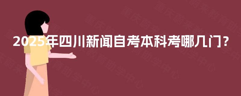 2025年四川新闻自考本科考哪几门？