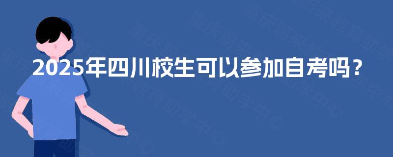 2025年四川校生可以参加自考吗? 2025年四川校生可以参加自考吗?