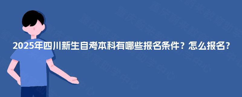 2025年四川新生自考本科有哪些报名条件?怎么报名? 2025年四川新生自考本科有哪些报名条件?怎么报名?