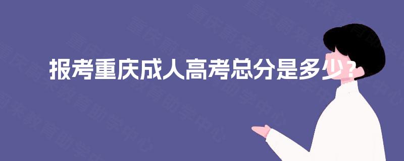 报考重庆成人高考总分是多少? 报考重庆成人高考总分是多少?