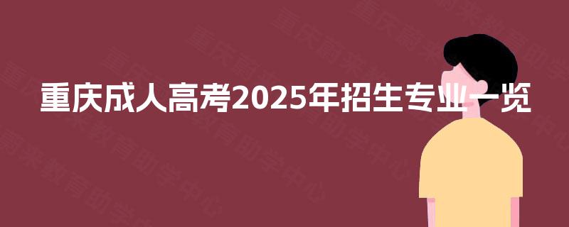 重庆成人高考2025年招生专业一览 重庆成人高考2025年招生专业一览