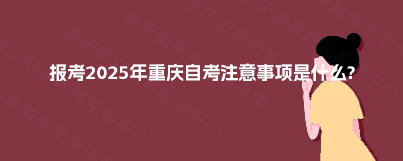 报考2025年重庆自考注意事项是什么?