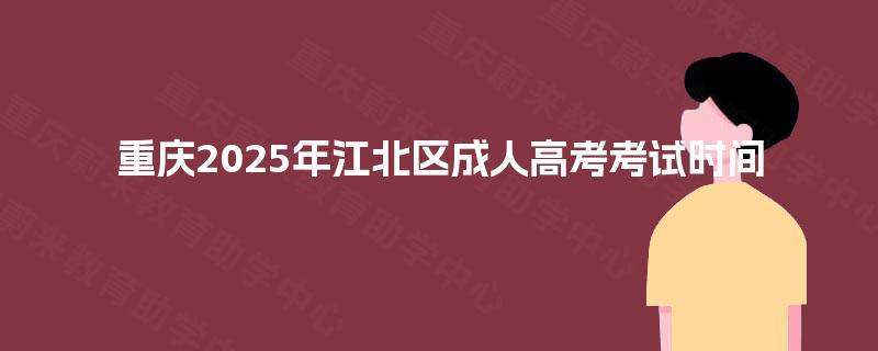 重庆2025年江北区成人高考考试时间 重庆2025年江北区成人高考考试时间
