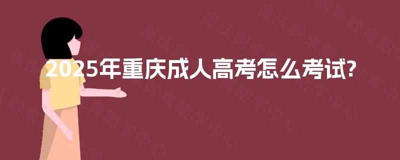 2025年重庆成人高考怎么考试? 2025年重庆成人高考怎么考试?