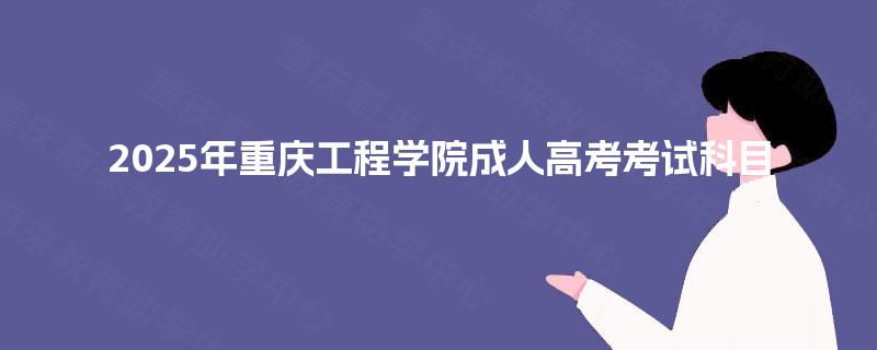 2025年重庆工程学院成人高考考试科目 2025年重庆工程学院成人高考考试科目