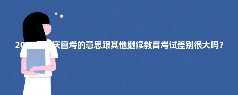 2025年重庆自考的意思跟其他继续教育考试差别很大吗? 2025年重庆自考的意思跟其他继续教育考试差别很大吗?