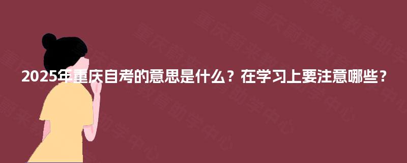 2025年重庆自考的意思是什么?在学习上要注意哪些? 2025年重庆自考的意思是什么?在学习上要注意哪些?