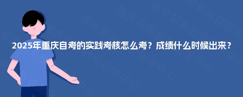 2025年重庆自考的实践考核怎么考？成绩什么时候出来？