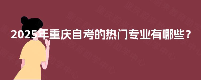 2025年重庆自考的热门专业有哪些? 2025年重庆自考的热门专业有哪些?