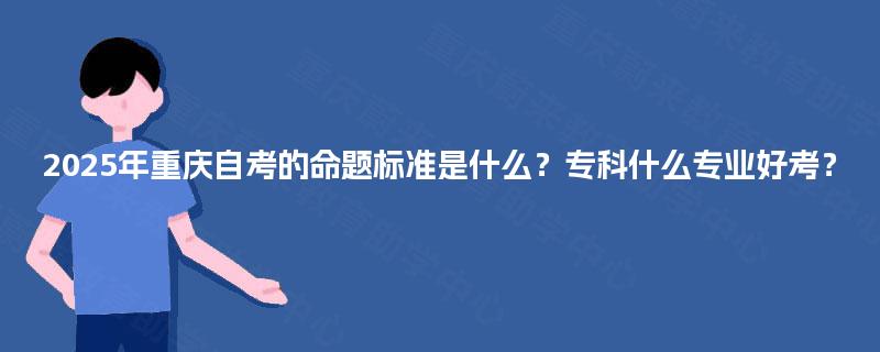 2025年重庆自考的命题标准是什么?专科什么专业好考? 2025年重庆自考的命题标准是什么?专科什么专业好考?