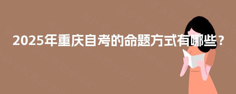 2025年重庆自考的命题方式有哪些? 2025年重庆自考的命题方式有哪些?
