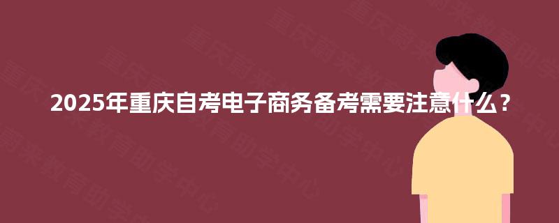 2025年重庆自考电子商务备考需要注意什么? 2025年重庆自考电子商务备考需要注意什么?