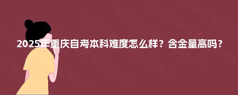 2025年重庆自考本科难度怎么样？含金量高吗？