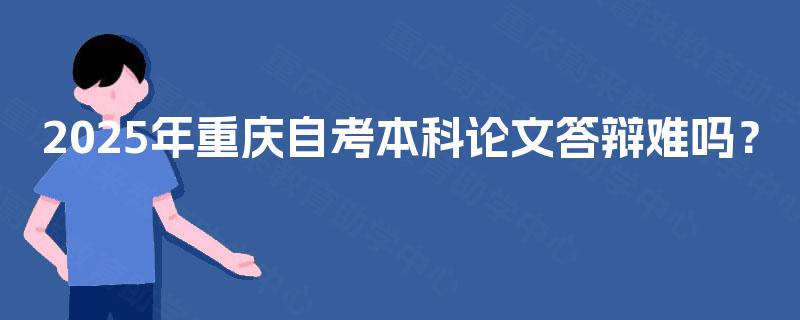 2025年重庆自考本科论文答辩难吗？