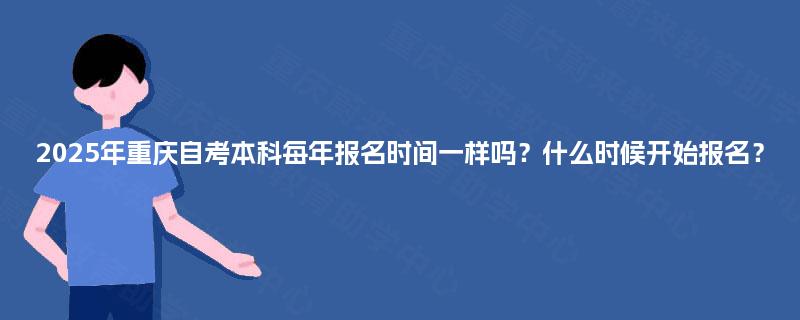 2025年重庆自考本科每年报名时间一样吗?什么时候开始报名? 2025年重庆自考本科每年报名时间一样吗?什么时候开始报名?
