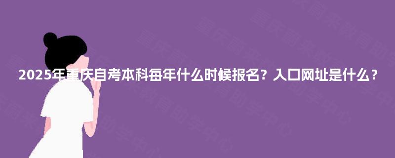 2025年重庆自考本科每年什么时候报名?入口网址是什么? 2025年重庆自考本科每年什么时候报名?入口网址是什么?
