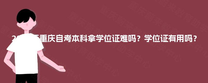2025年重庆自考本科拿学位证难吗?学位证有用吗? 2025年重庆自考本科拿学位证难吗?学位证有用吗?