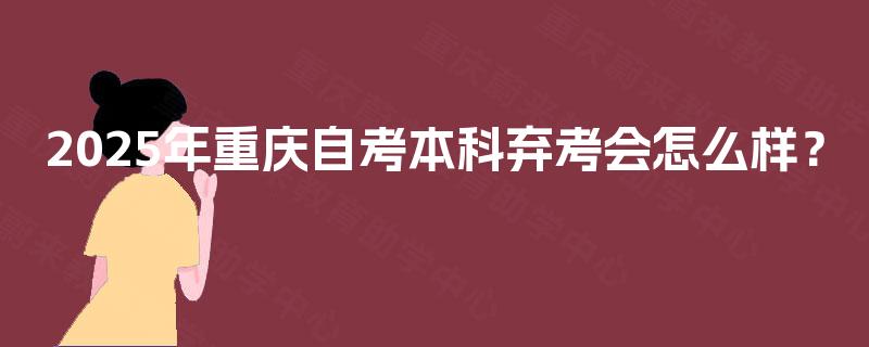 2025年重庆自考本科弃考会怎么样? 2025年重庆自考本科弃考会怎么样?
