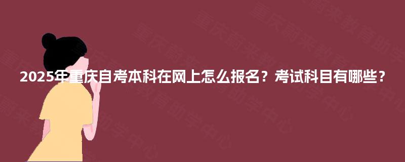 2025年重庆自考本科在网上怎么报名？考试科目有哪些？