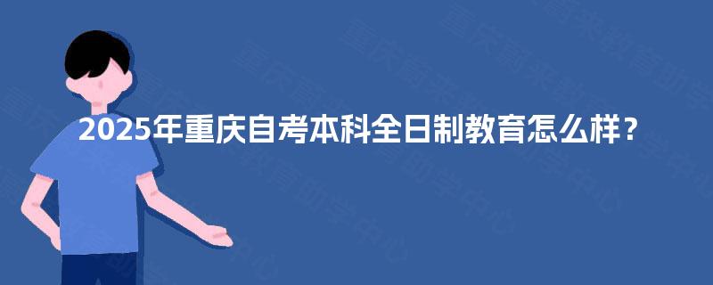 2025年重庆自考本科全日制教育怎么样？