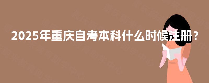 2025年重庆自考本科什么时候注册? 2025年重庆自考本科什么时候注册?