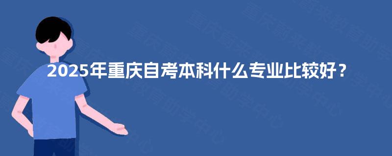 2025年重庆自考本科什么专业比较好? 2025年重庆自考本科什么专业比较好?
