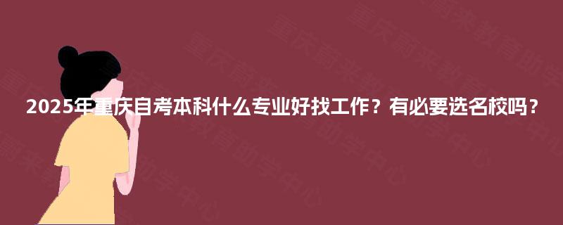 2025年重庆自考本科什么专业好找工作？有必要选名校吗？