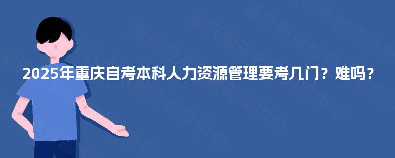 2025年重庆自考本科人力资源管理要考几门？难吗？