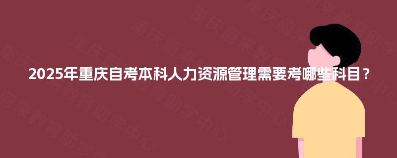 2025年重庆自考本科人力资源管理需要考哪些科目？