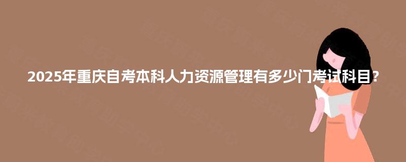 2025年重庆自考本科人力资源管理有多少门考试科目？