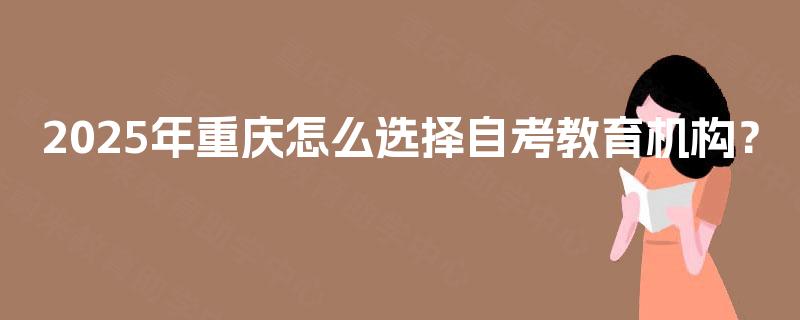 2025年重庆怎么选择自考教育机构? 2025年重庆怎么选择自考教育机构?