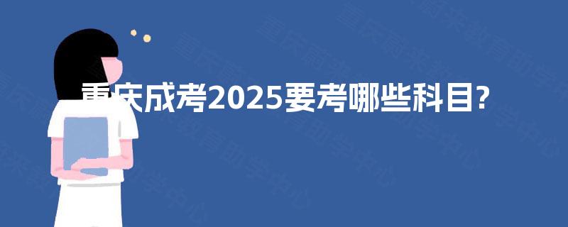 重庆成考2025要考哪些科目? 重庆成考2025要考哪些科目?