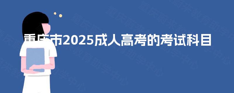 重庆市2025成人高考的考试科目 重庆市2025成人高考的考试科目